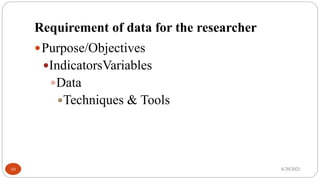 Requirement of data for the researcher
Purpose/Objectives
IndicatorsVariables
Data
Techniques & Tools
6/20/2021
10
 