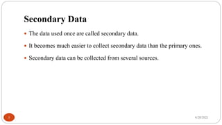Secondary Data
 The data used once are called secondary data.
 It becomes much easier to collect secondary data than the primary ones.
 Secondary data can be collected from several sources.
6/20/2021
5
 