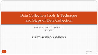 PRESENTED BY:- SOHAIL
KHAN
Data Collection Tools & Technique
and Steps of Data Collection
06/04/202
4
1
SUBJECT:- RESEARCH AND STATICS
 