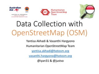 Data Collection with
OpenStreetMap (OSM)
Yantisa Akhadi & Vasanthi Hargyono
Humanitarian OpenStreetMap Team
yantisa.akhadi@hotosm.org
vasanthi.hargyono@hotosm.org
@iyan31 & @justva
 