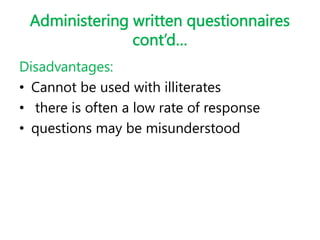 Administering written questionnaires
cont’d…
Disadvantages:
• Cannot be used with illiterates
• there is often a low rate of response
• questions may be misunderstood
 