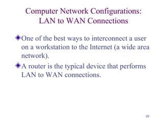 29
Computer Network Configurations:
LAN to WAN Connections
One of the best ways to interconnect a user
on a workstation to the Internet (a wide area
network).
A router is the typical device that performs
LAN to WAN connections.
 