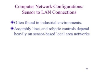 31
Computer Network Configurations:
Sensor to LAN Connections
Often found in industrial environments.
Assembly lines and robotic controls depend
heavily on sensor-based local area networks.
 
