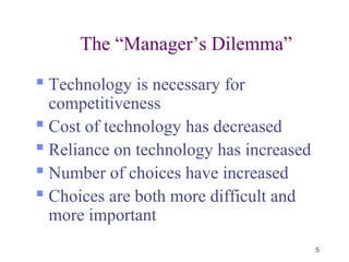 5
The “Manager’s Dilemma”
 Technology is necessary for
competitiveness
 Cost of technology has decreased
 Reliance on technology has increased
 Number of choices have increased
 Choices are both more difficult and
more important
 