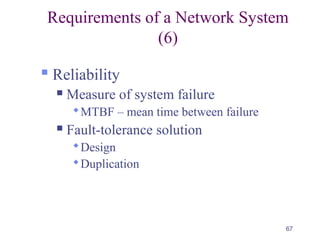67
Requirements of a Network System
(6)
 Reliability
 Measure of system failure
MTBF – mean time between failure
 Fault-tolerance solution
Design
Duplication
 