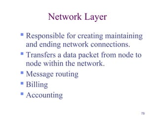 78
Network Layer
 Responsible for creating maintaining
and ending network connections.
 Transfers a data packet from node to
node within the network.
 Message routing
 Billing
 Accounting
 