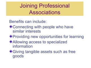 Joining Professional
Associations
Benefits can include:
Connecting with people who have
similar interests
Providing new opportunities for learning
Allowing access to specialized
information
Giving tangible assets such as free
goods
 