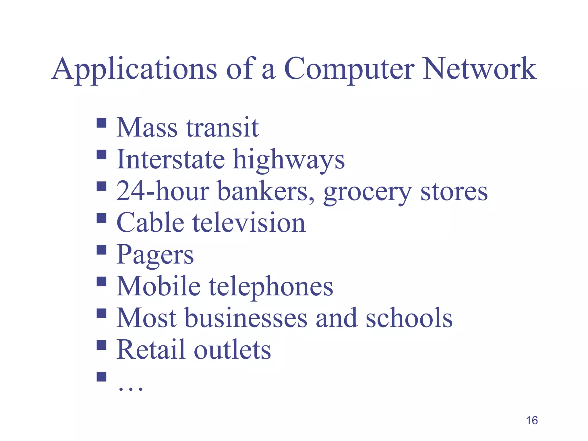 16
Applications of a Computer Network
 Mass transit
 Interstate highways
 24-hour bankers, grocery stores
 Cable television
 Pagers
 Mobile telephones
 Most businesses and schools
 Retail outlets
 …
 