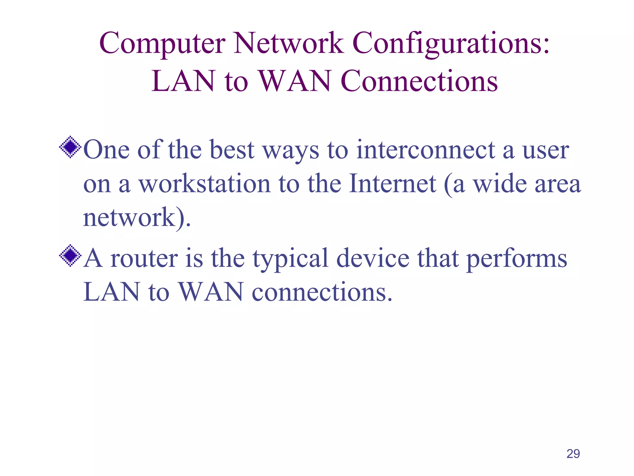 29
Computer Network Configurations:
LAN to WAN Connections
One of the best ways to interconnect a user
on a workstation to the Internet (a wide area
network).
A router is the typical device that performs
LAN to WAN connections.
 
