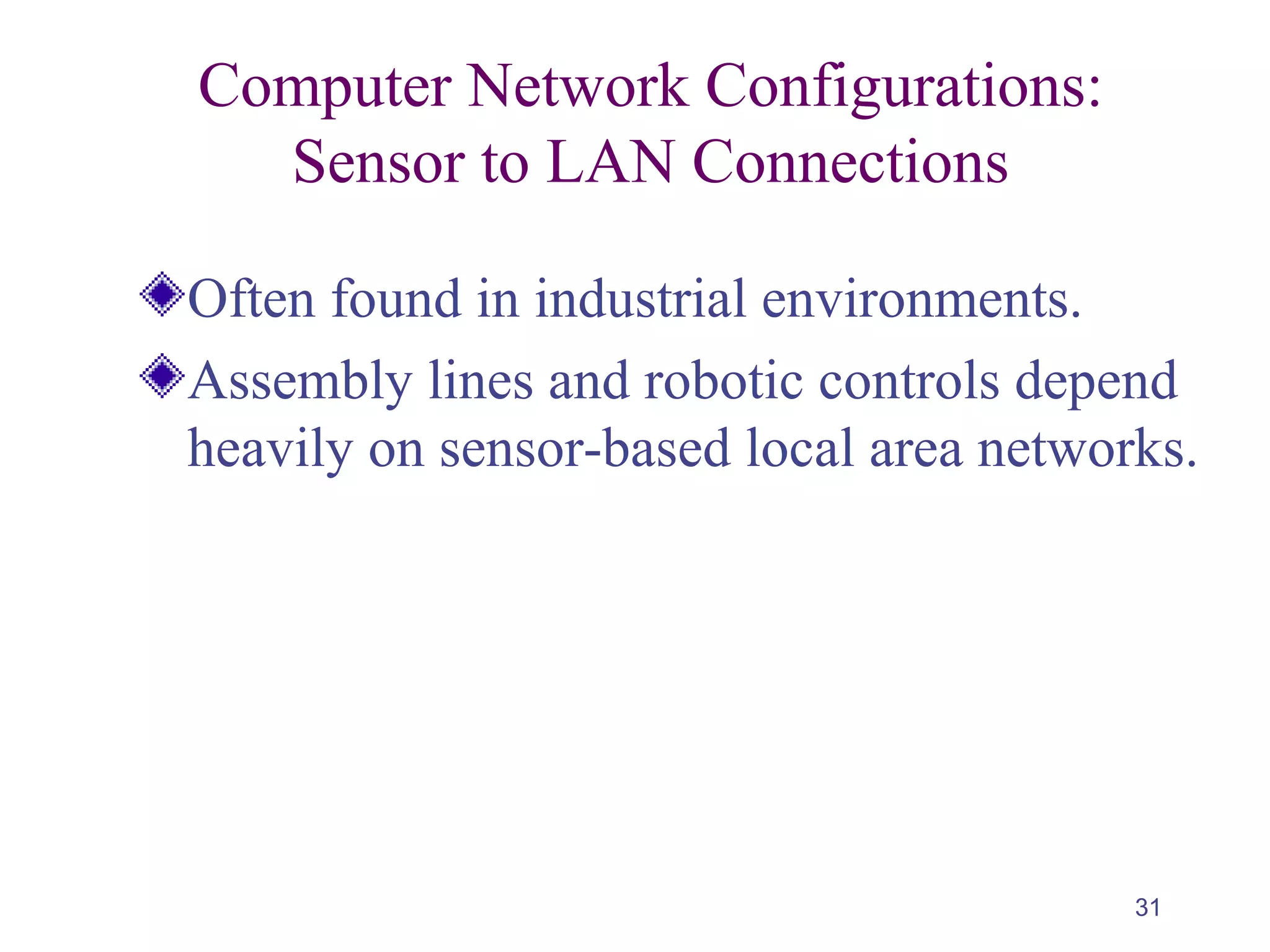 31
Computer Network Configurations:
Sensor to LAN Connections
Often found in industrial environments.
Assembly lines and robotic controls depend
heavily on sensor-based local area networks.
 