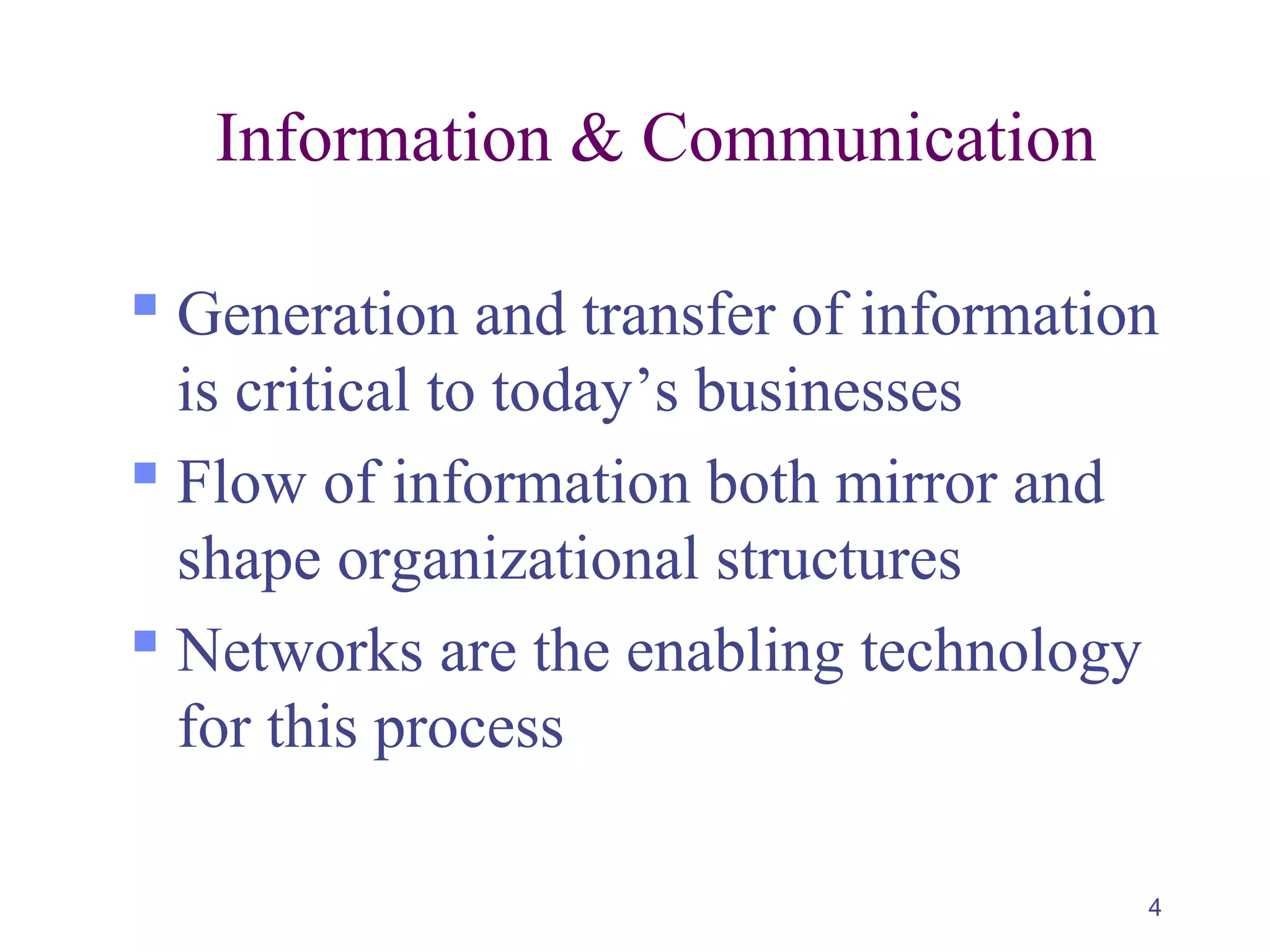 4
Information & Communication
 Generation and transfer of information
is critical to today’s businesses
 Flow of information both mirror and
shape organizational structures
 Networks are the enabling technology
for this process
 