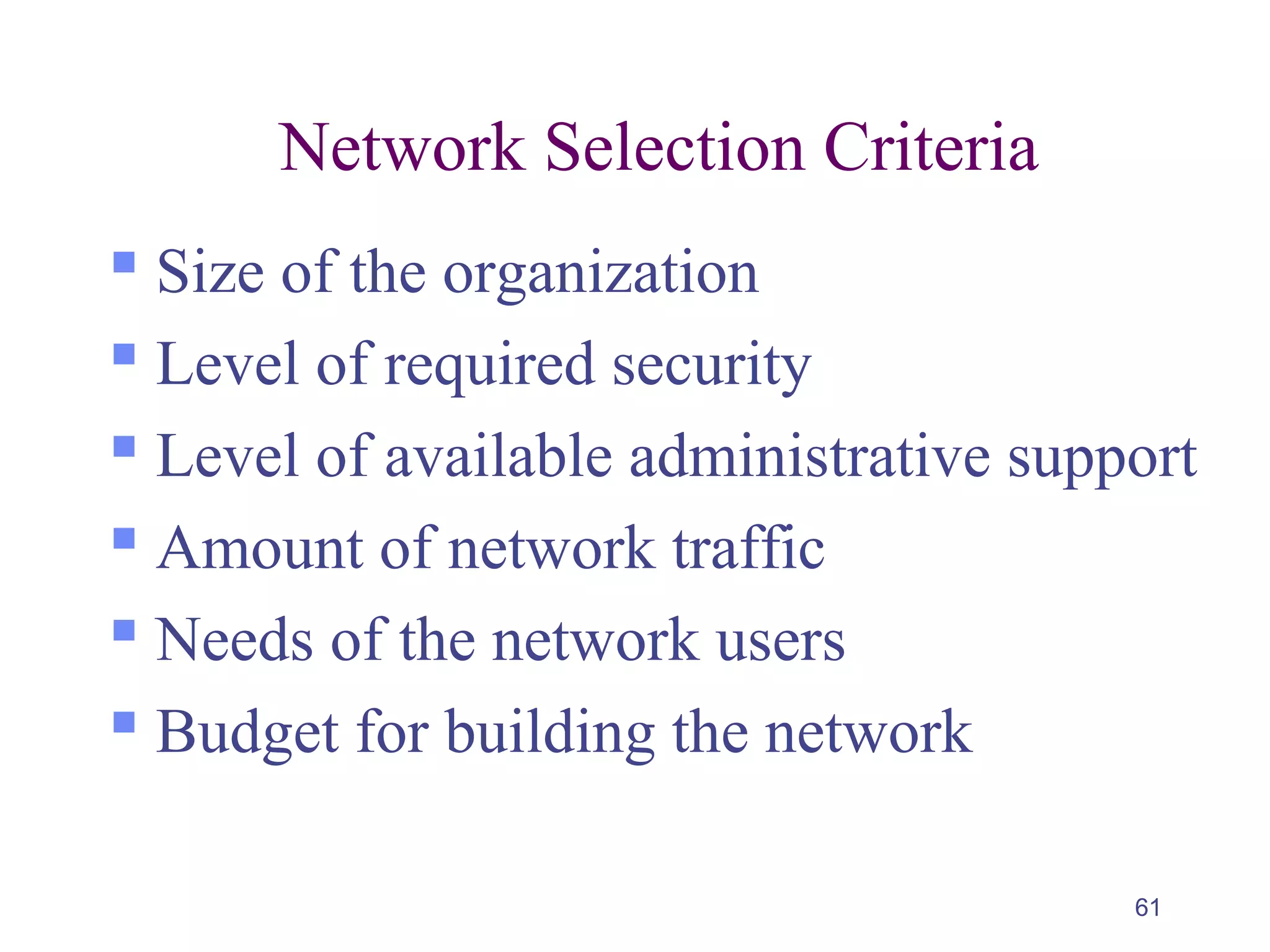 61
Network Selection Criteria
 Size of the organization
 Level of required security
 Level of available administrative support
 Amount of network traffic
 Needs of the network users
 Budget for building the network
 