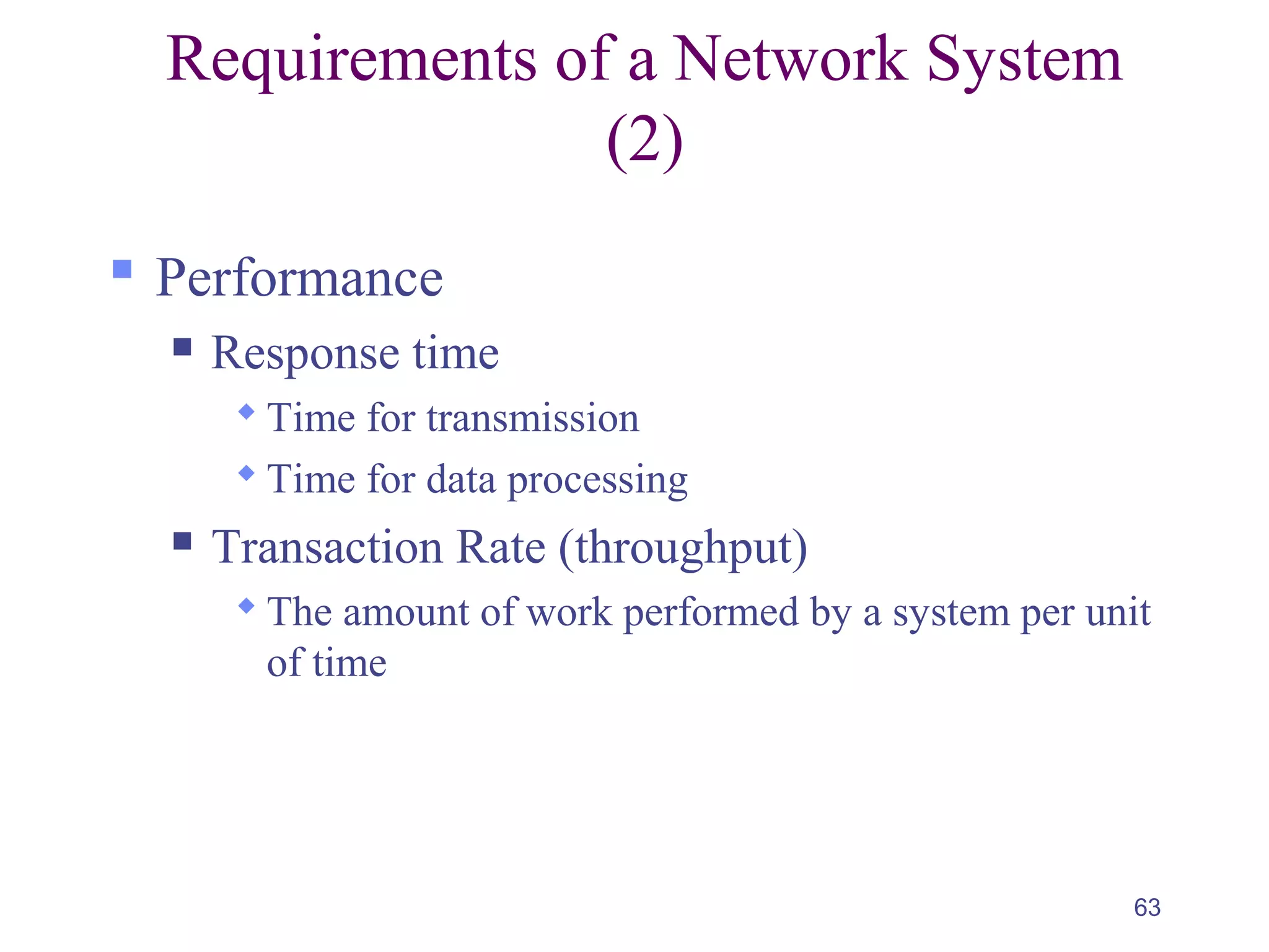63
Requirements of a Network System
(2)
 Performance
 Response time
 Time for transmission
 Time for data processing
 Transaction Rate (throughput)
 The amount of work performed by a system per unit
of time
 