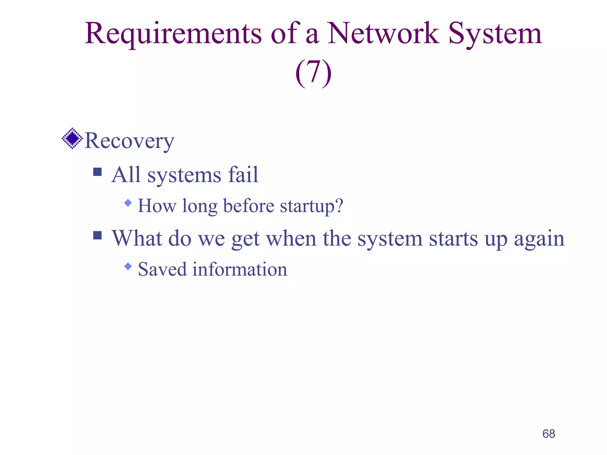 68
Requirements of a Network System
(7)
Recovery
 All systems fail
 How long before startup?
 What do we get when the system starts up again
 Saved information
 