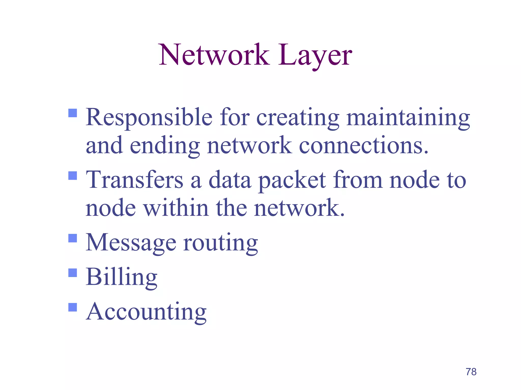 78
Network Layer
 Responsible for creating maintaining
and ending network connections.
 Transfers a data packet from node to
node within the network.
 Message routing
 Billing
 Accounting
 