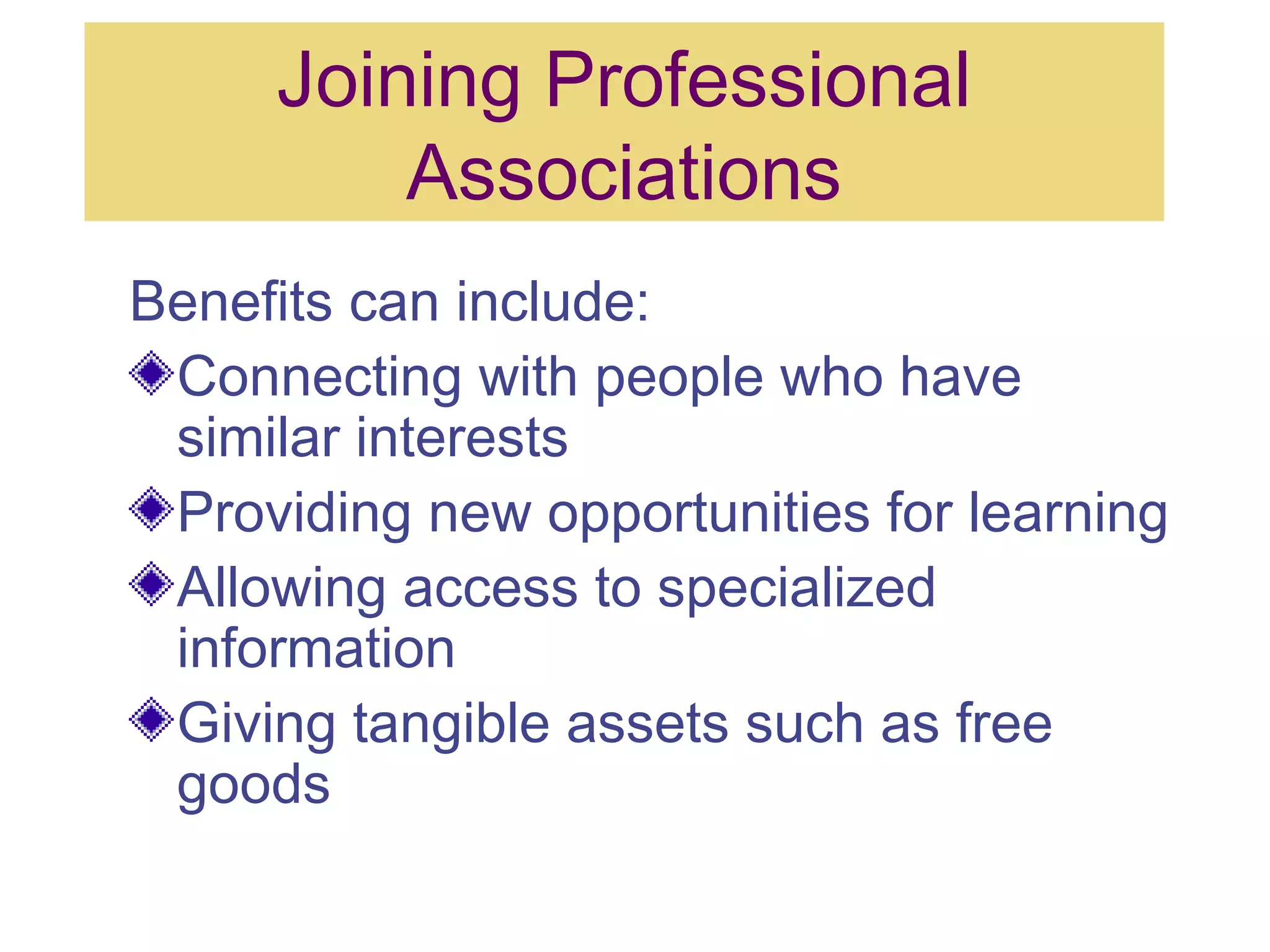 Joining Professional
Associations
Benefits can include:
Connecting with people who have
similar interests
Providing new opportunities for learning
Allowing access to specialized
information
Giving tangible assets such as free
goods
 