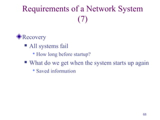 68
Requirements of a Network System
(7)
Recovery
 All systems fail
 How long before startup?
 What do we get when the system starts up again
 Saved information
 