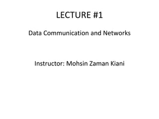 LECTURE #1
Data Communication and Networks
Instructor: Mohsin Zaman Kiani
 