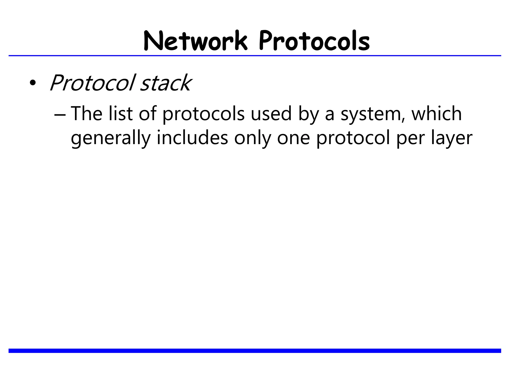 Network Protocols
• Protocol stack
– The list of protocols used by a system, which
generally includes only one protocol per layer
 