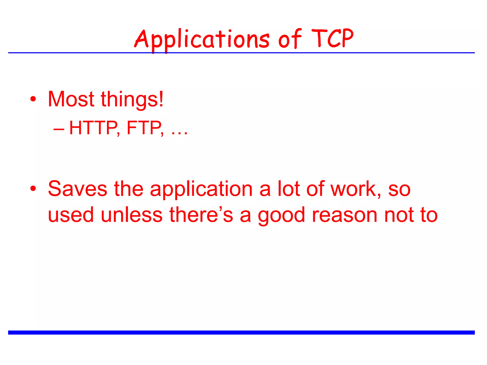 Applications of TCP
• Most things!
– HTTP, FTP, …
• Saves the application a lot of work, so
used unless there’s a good reason not to
 