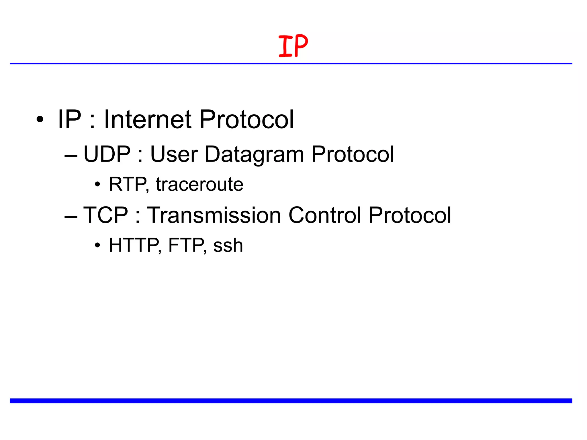IP
• IP : Internet Protocol
– UDP : User Datagram Protocol
• RTP, traceroute
– TCP : Transmission Control Protocol
• HTTP, FTP, ssh
 