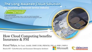 How Cloud Computing benefits
Insurance & FSI
Faisal Yahya, Dr. Cand., AAAIK, CISSP, CCSK, PRINCE2, ITIL v3, PSM I, PSPO I
Head of IT - CyberSecurity and Insurance Enterprise Architect
 