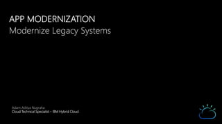 APP MODERNIZATION
Modernize Legacy Systems
Adam Aditya Nugraha
Cloud Technical Specialist – IBM Hybrid Cloud
 