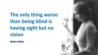 The only thing worse
than being blind is
having sight but no
vision
Helen Keller
 