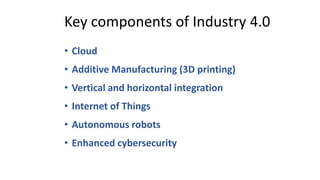 • Cloud
• Additive Manufacturing (3D printing)
• Vertical and horizontal integration
• Internet of Things
• Autonomous robots
• Enhanced cybersecurity
Key components of Industry 4.0
 