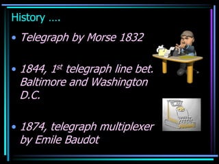 History ….
• Telegraph by Morse 1832
• 1844, 1st telegraph line bet.
Baltimore and Washington
D.C.
• 1874, telegraph multiplexer
by Emile Baudot
 
