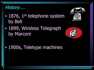 History….
• 1876, 1st telephone system
by Bell
• 1899, Wireless Telegraph
by Marconi
• 1900s, Teletype machines
 
