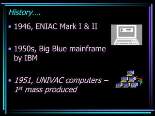 History….
• 1946, ENIAC Mark I & II
• 1950s, Big Blue mainframe
by IBM
• 1951, UNIVAC computers –
1st mass produced
 