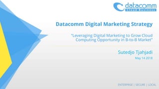 Datacomm Digital Marketing Strategy
“Leveraging Digital Marketing to Grow Cloud
Computing Opportunity in B-to-B Market”
Sutedjo Tjahjadi
May 14 2018
1
 