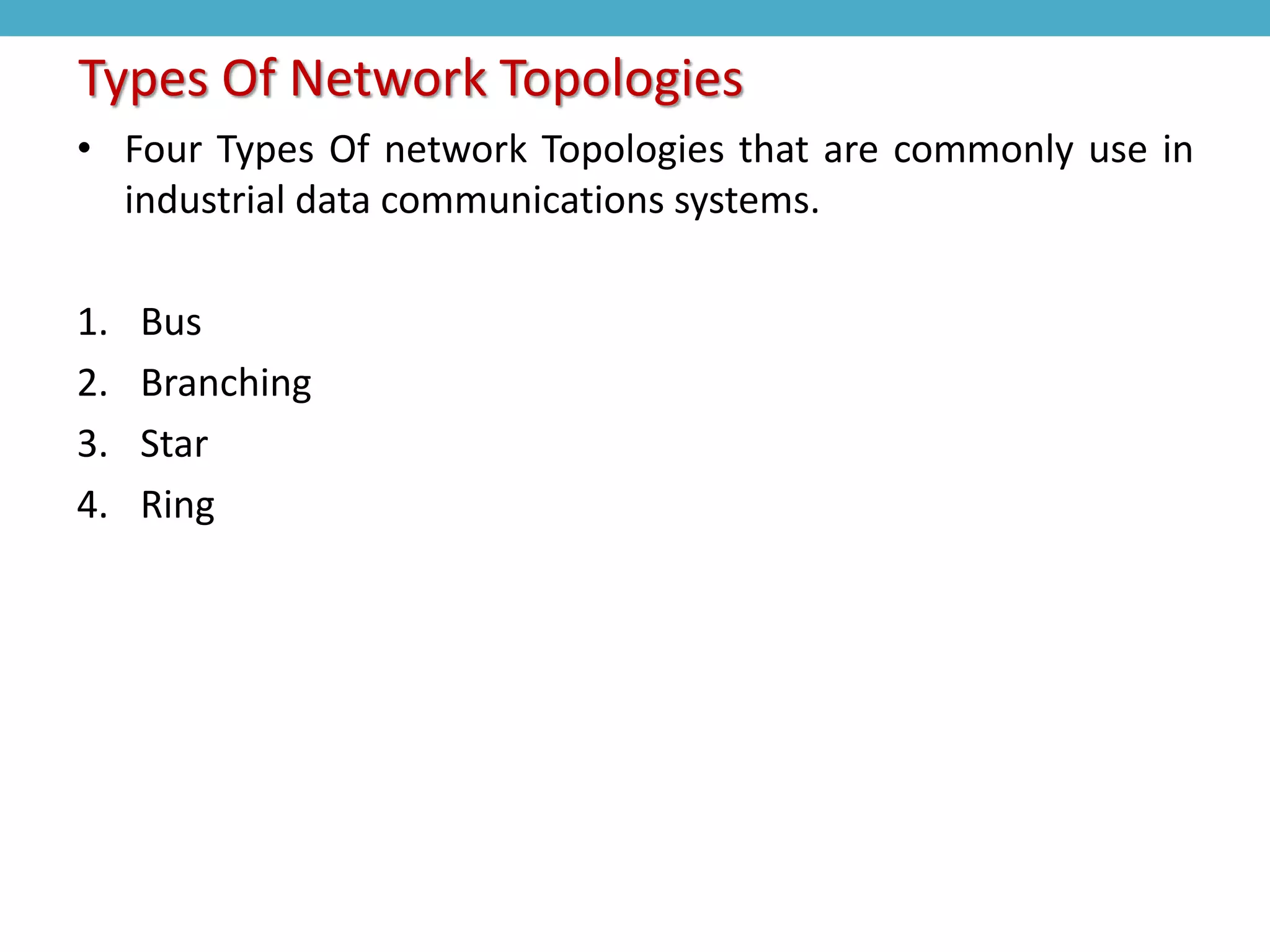 • Four Types Of network Topologies that are commonly use in
industrial data communications systems.
1. Bus
2. Branching
3. Star
4. Ring
Types Of Network Topologies
 