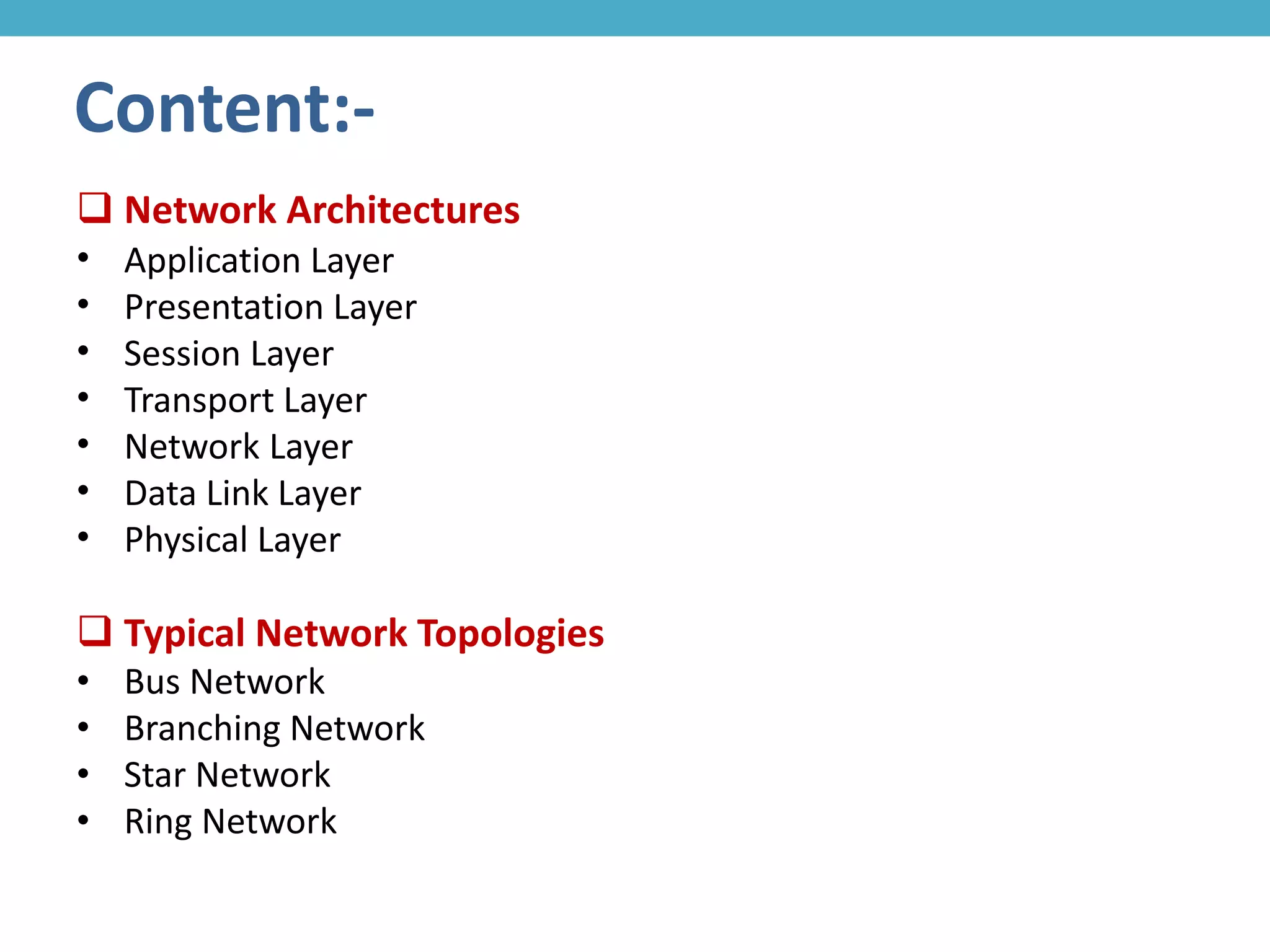  Network Architectures
• Application Layer
• Presentation Layer
• Session Layer
• Transport Layer
• Network Layer
• Data Link Layer
• Physical Layer
 Typical Network Topologies
• Bus Network
• Branching Network
• Star Network
• Ring Network
Content:-
 