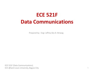 ECE 521F
Data Communications
ECE 521F (Data Communications)
ECE @Saint Louis University, Baguio City 1
Prepared by: Engr. Jeffrey Des B. Binwag
 