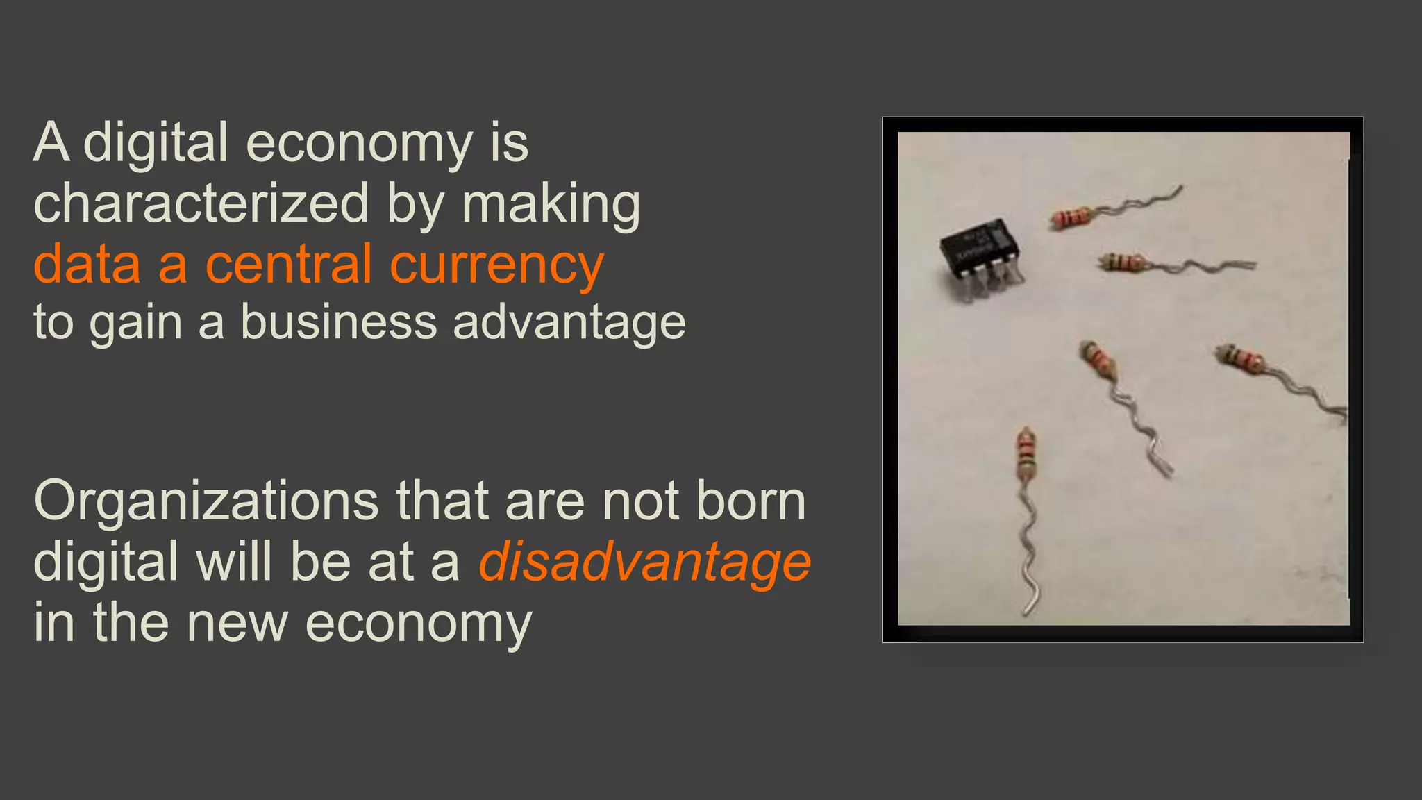 A digital economy is
characterized by making
data a central currency
to gain a business advantage
Organizations that are not born
digital will be at a disadvantage
in the new economy
 