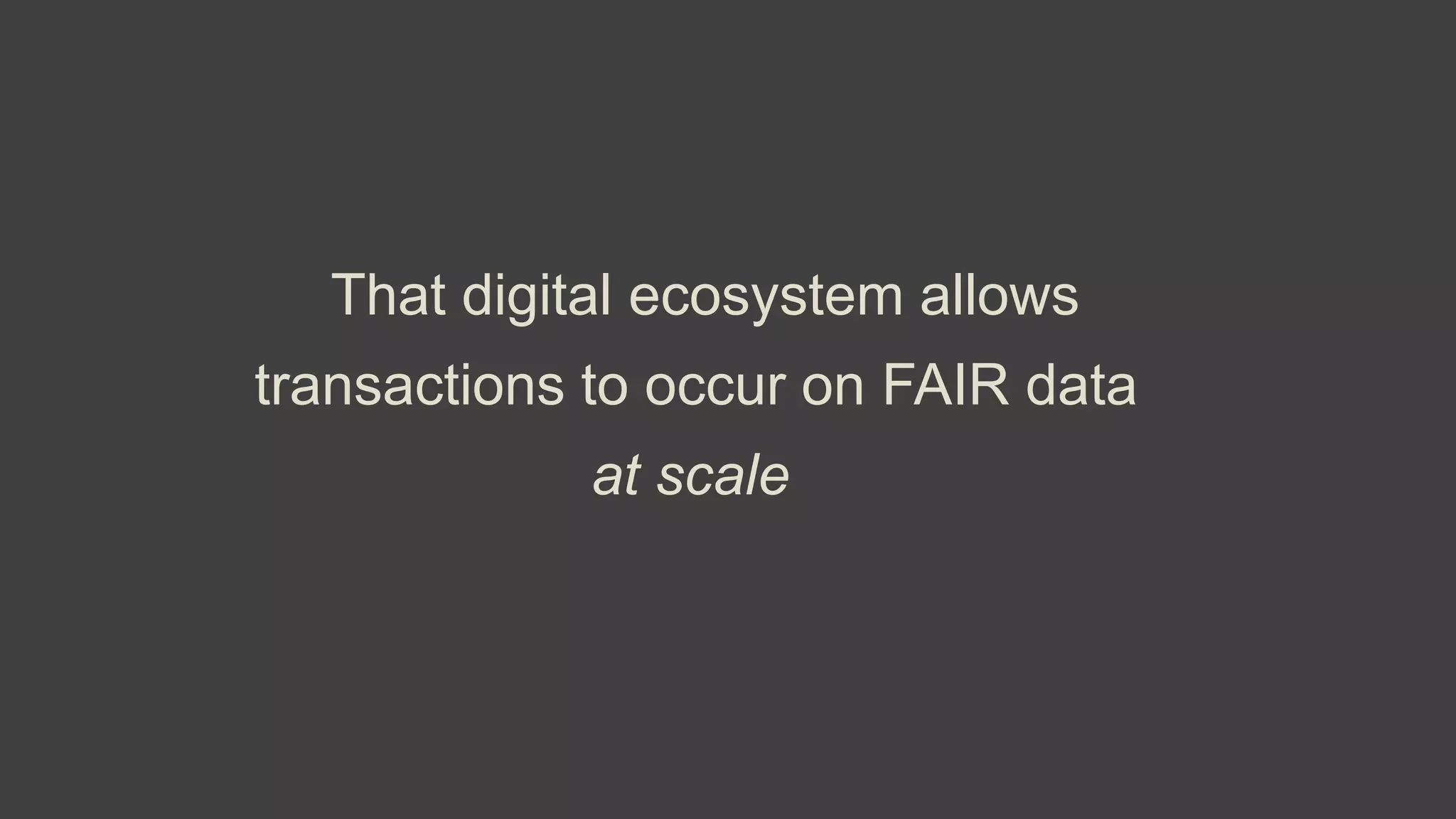 That digital ecosystem allows
transactions to occur on FAIR data
at scale
 