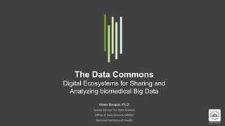 The Data Commons
Digital Ecosystems for Sharing and
Analyzing biomedical Big Data
Vivien Bonazzi, Ph.D.
Senior Advisor for Data Science
Office of Data Science (ADDS)
National Institutes of Health
 
