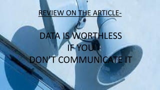 REVIEW ON THE ARTICLE-
DATA IS WORTHLESS
IF YOU
DON’T COMMUNICATE IT
 