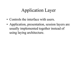 Application Layer
• Controls the interface with users.
• Application, presentation, session layers are
usually implemented together instead of
using laying architecture.
 