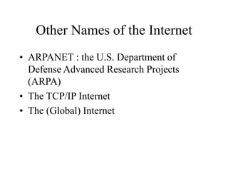 Other Names of the Internet
• ARPANET : the U.S. Department of
Defense Advanced Research Projects
(ARPA)
• The TCP/IP Internet
• The (Global) Internet
 