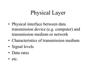 Physical Layer
• Physical interface between data
transmission device (e.g. computer) and
transmission medium or network
• Characteristics of transmission medium
• Signal levels
• Data rates
• etc.
 