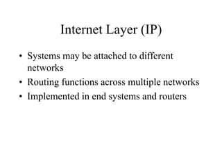 Internet Layer (IP)
• Systems may be attached to different
networks
• Routing functions across multiple networks
• Implemented in end systems and routers
 