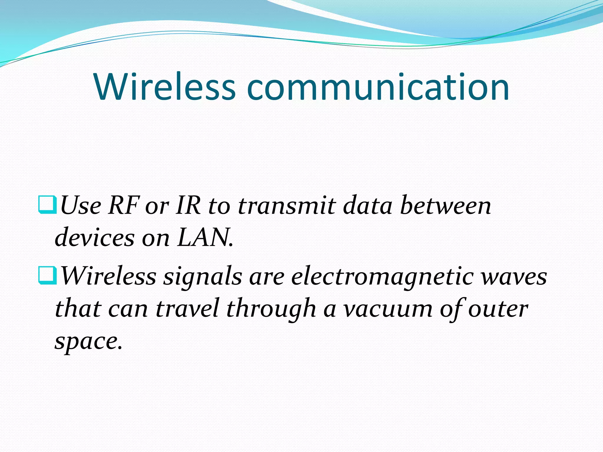 Wireless communication

Use RF or IR to transmit data between
 devices on LAN.
Wireless signals are electromagnetic waves
 that can travel through a vacuum of outer
 space.
 