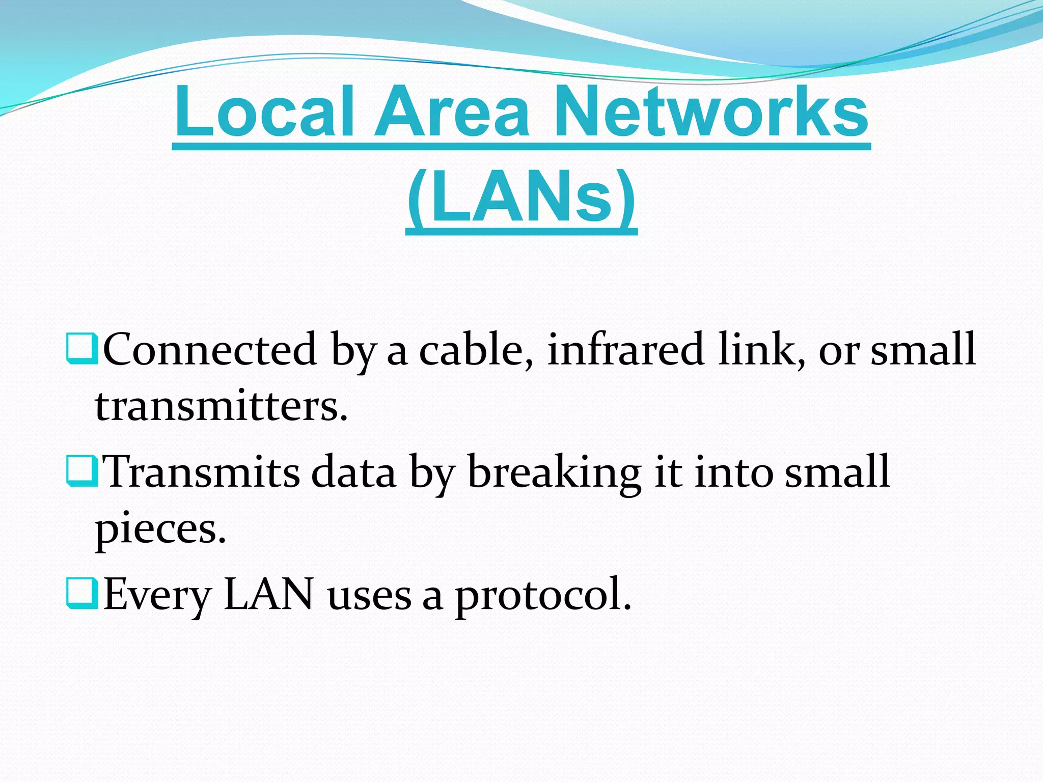 Local Area Networks
            (LANs)

Connected by a cable, infrared link, or small
 transmitters.
Transmits data by breaking it into small
 pieces.
Every LAN uses a protocol.
 