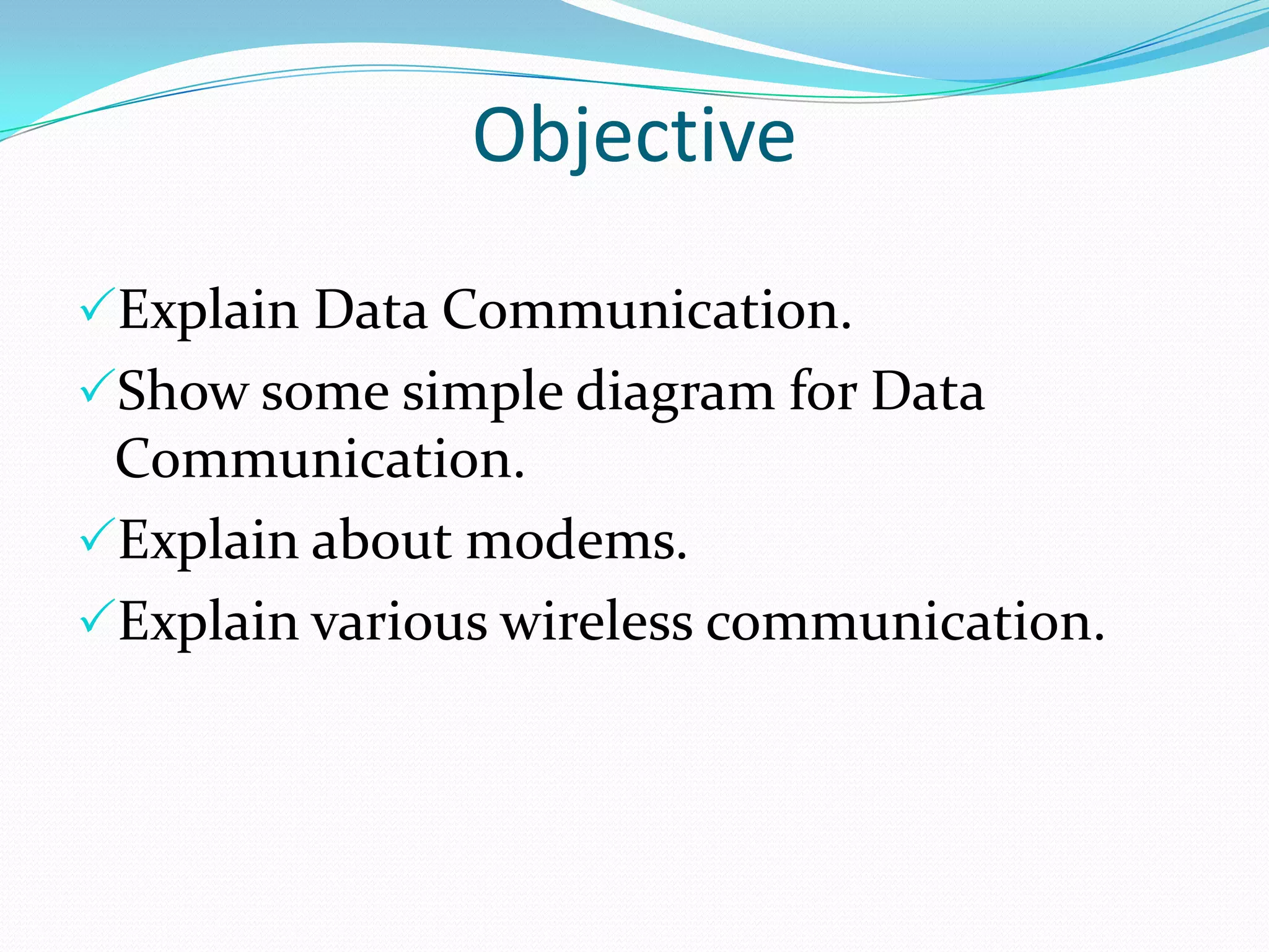 Objective
Explain Data Communication.
Show some simple diagram for Data
 Communication.
Explain about modems.
Explain various wireless communication.
 
