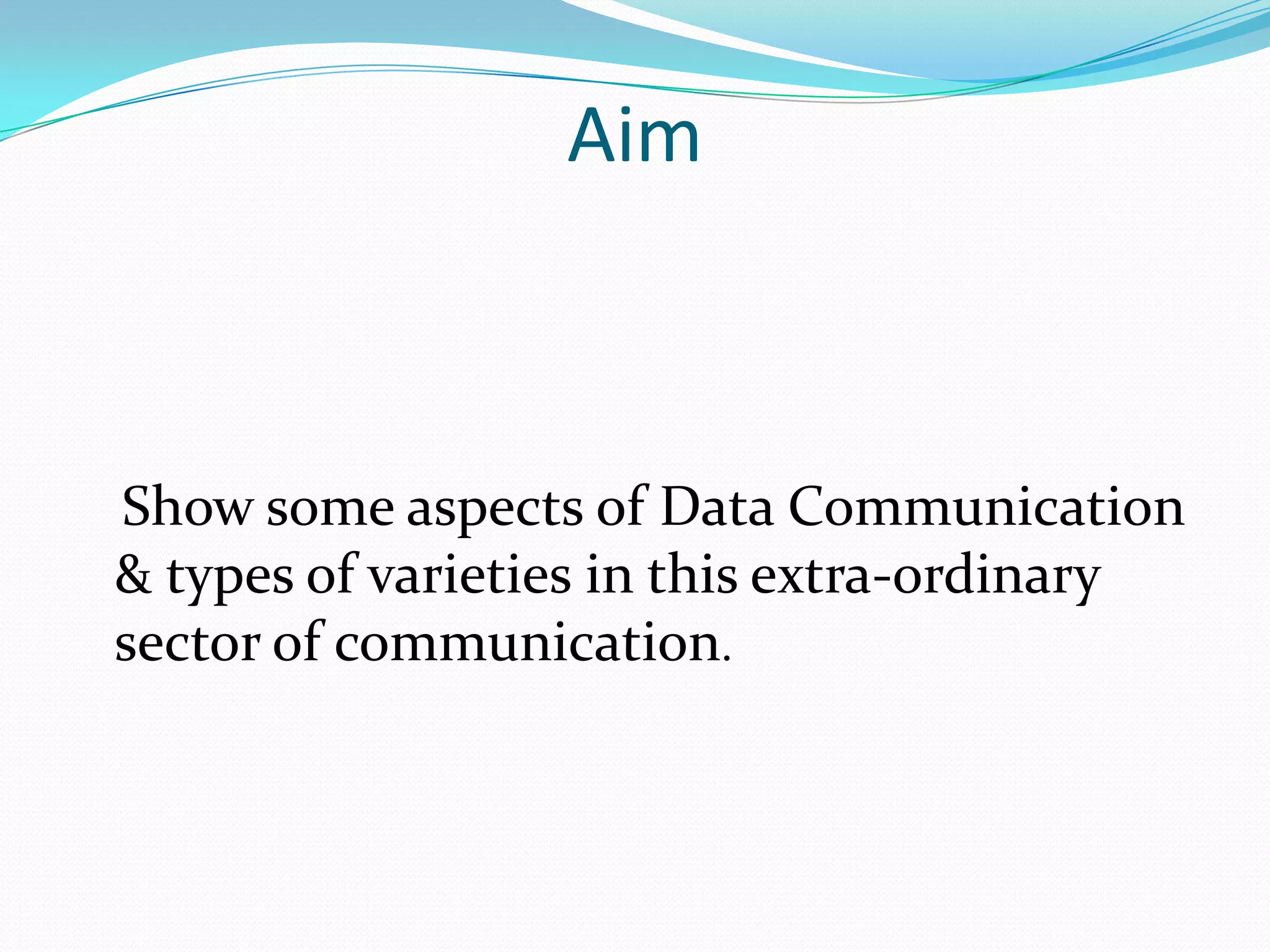 Aim



Show some aspects of Data Communication
& types of varieties in this extra-ordinary
sector of communication.
 
