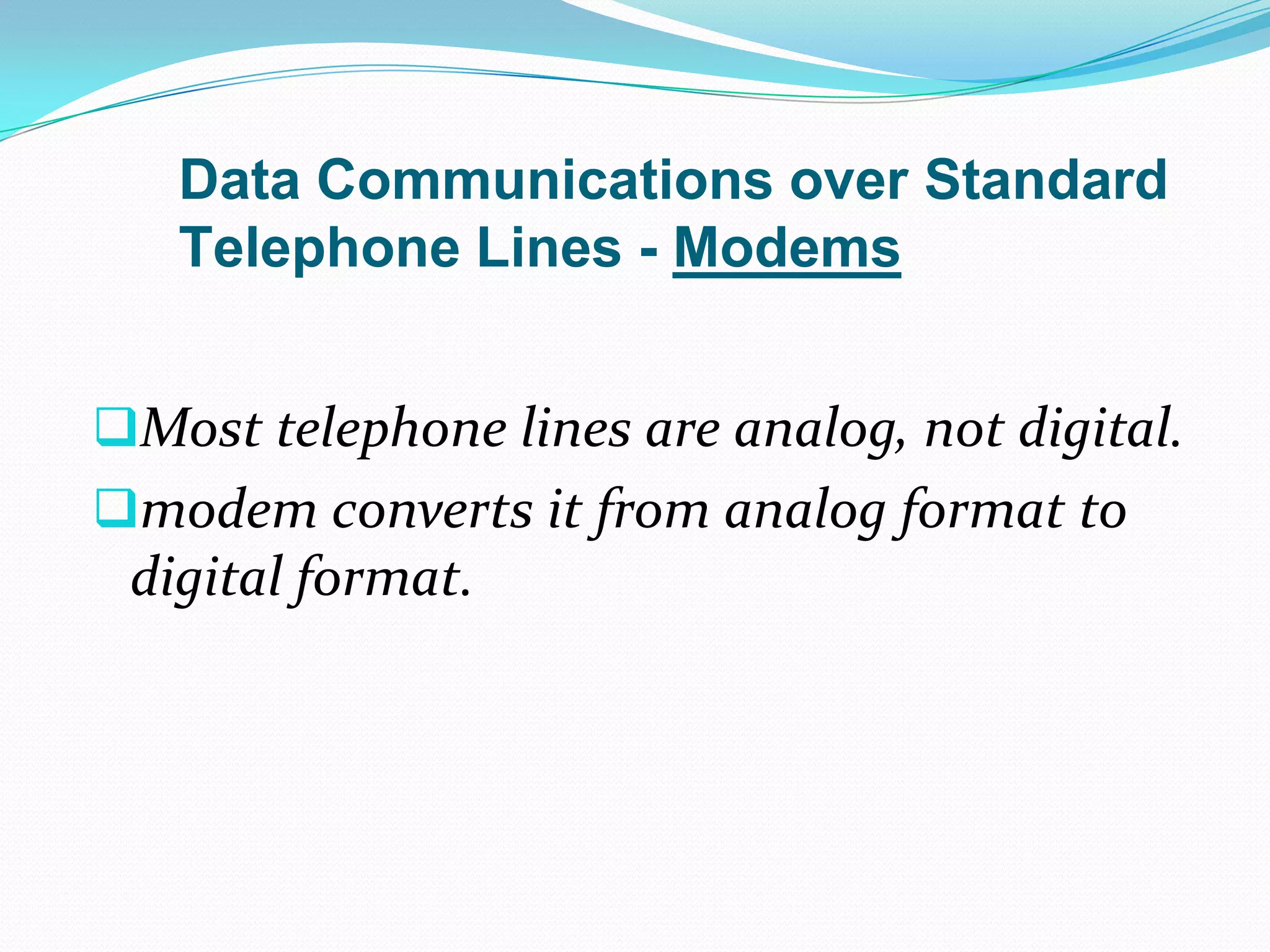 Data Communications over Standard
   Telephone Lines - Modems


Most telephone lines are analog, not digital.
modem converts it from analog format to
 digital format.
 