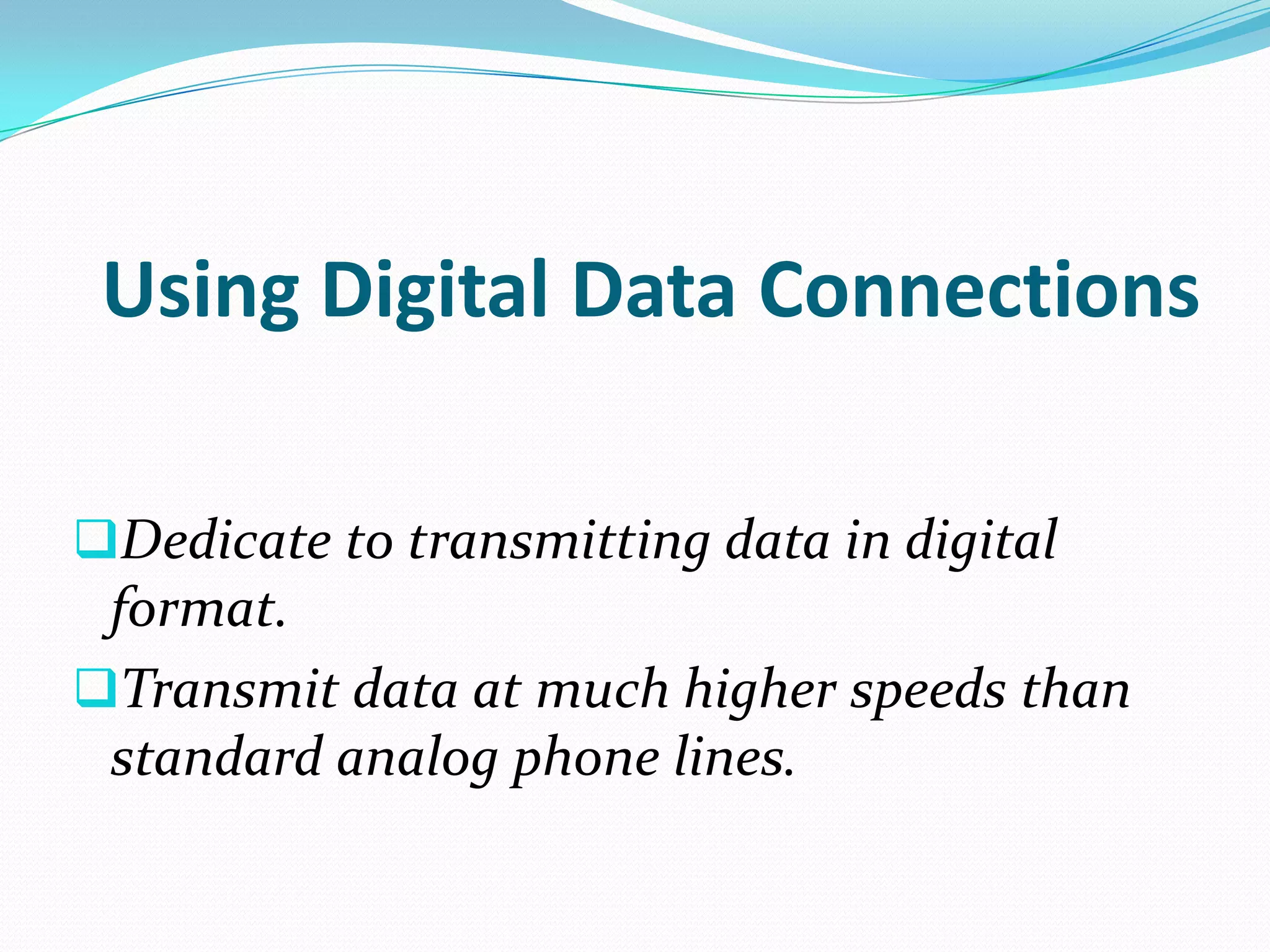 Using Digital Data Connections

Dedicate to transmitting data in digital
 format.
Transmit data at much higher speeds than
 standard analog phone lines.
 